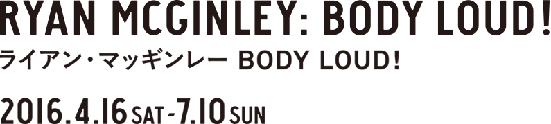 RYAN MCGINLEY: BODY LOUD! ライアン・マッギンレー　BODY LOUD ! 2016.4.16 SAT - 7.10 SUN
